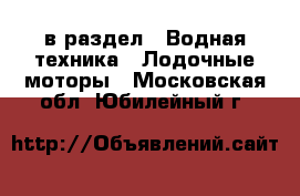  в раздел : Водная техника » Лодочные моторы . Московская обл.,Юбилейный г.